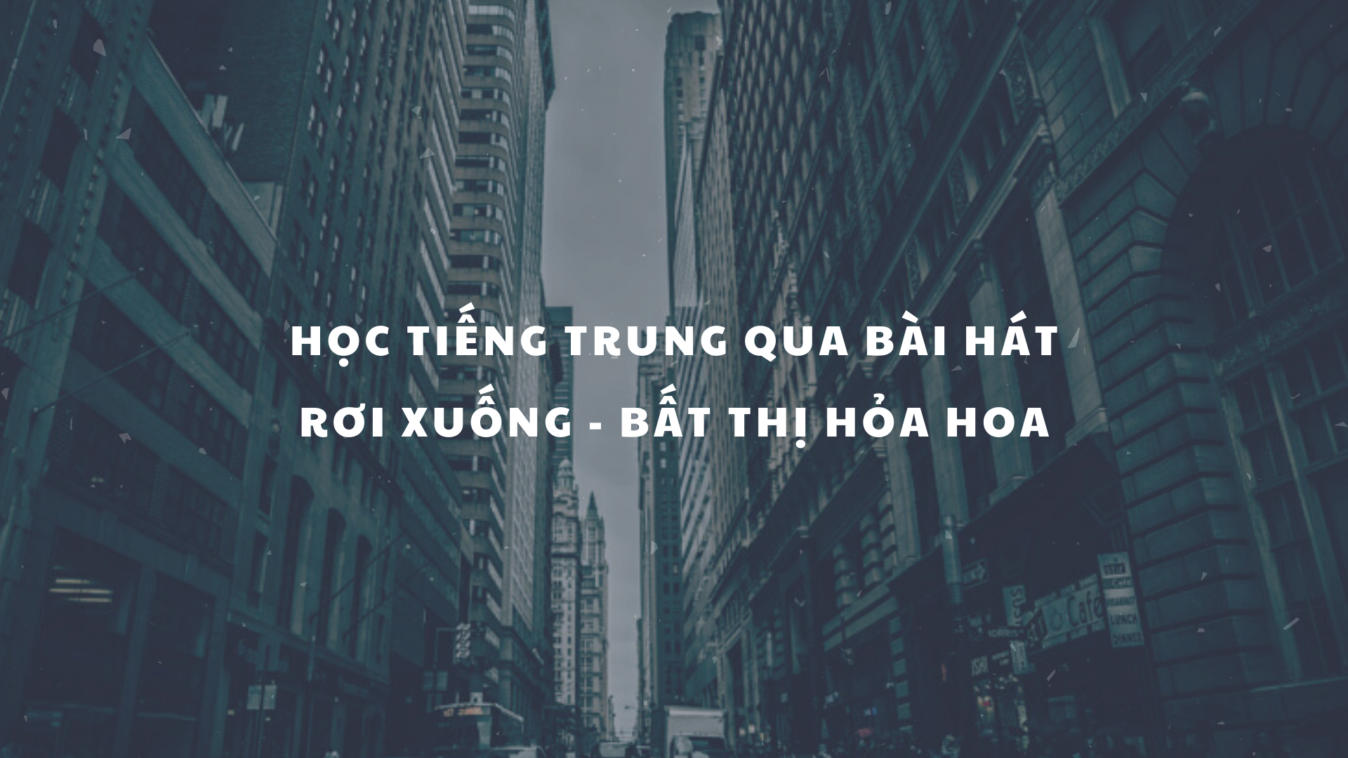 HỌC TIẾNG TRUNG QUA BÀI HÁT RƠI XUỐNG - BẤT THỊ HỎA HOA